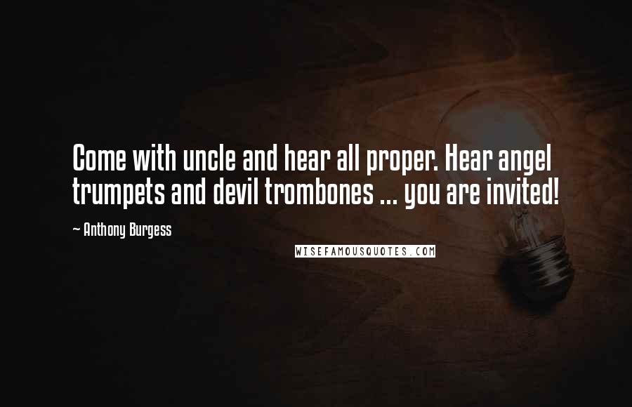 Anthony Burgess Quotes: Come with uncle and hear all proper. Hear angel trumpets and devil trombones ... you are invited!