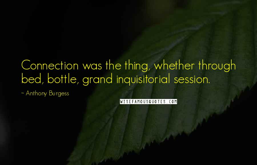 Anthony Burgess Quotes: Connection was the thing, whether through bed, bottle, grand inquisitorial session.