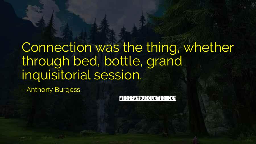 Anthony Burgess Quotes: Connection was the thing, whether through bed, bottle, grand inquisitorial session.