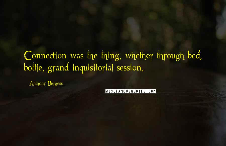 Anthony Burgess Quotes: Connection was the thing, whether through bed, bottle, grand inquisitorial session.