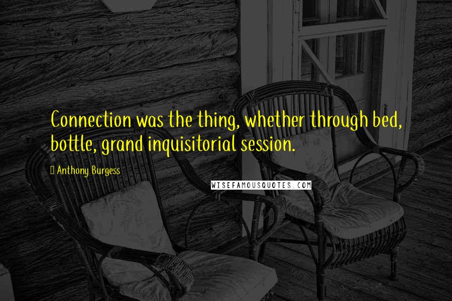 Anthony Burgess Quotes: Connection was the thing, whether through bed, bottle, grand inquisitorial session.