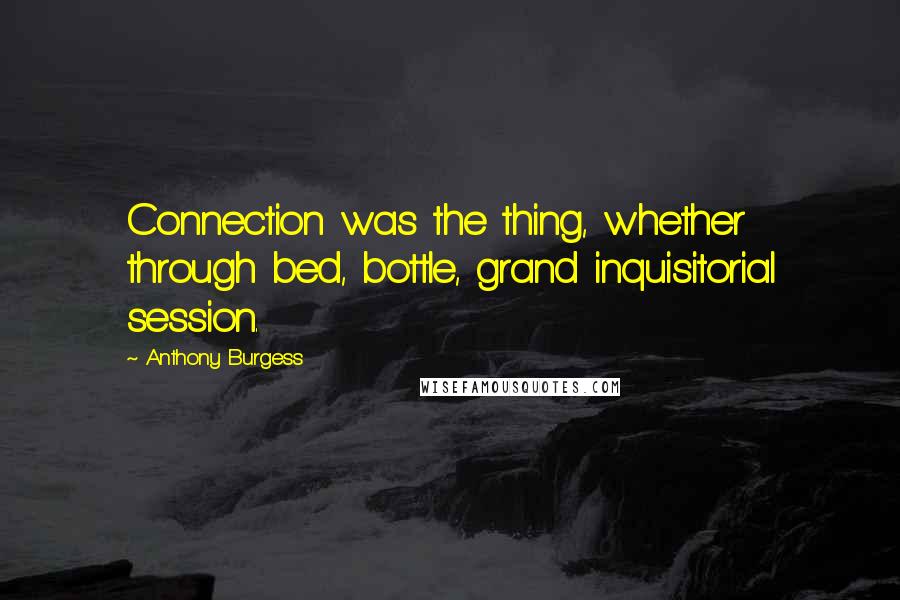 Anthony Burgess Quotes: Connection was the thing, whether through bed, bottle, grand inquisitorial session.