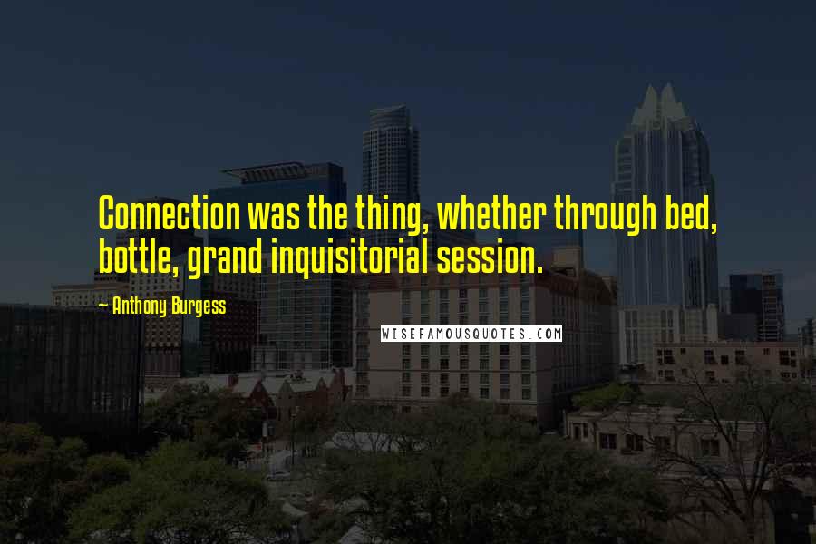 Anthony Burgess Quotes: Connection was the thing, whether through bed, bottle, grand inquisitorial session.