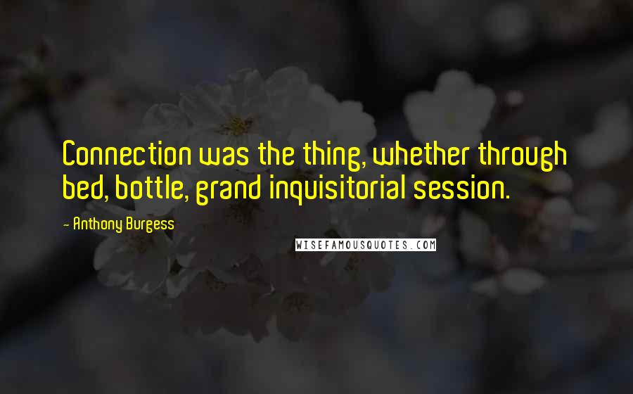 Anthony Burgess Quotes: Connection was the thing, whether through bed, bottle, grand inquisitorial session.