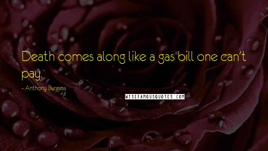 Anthony Burgess Quotes: Death comes along like a gas bill one can't pay.