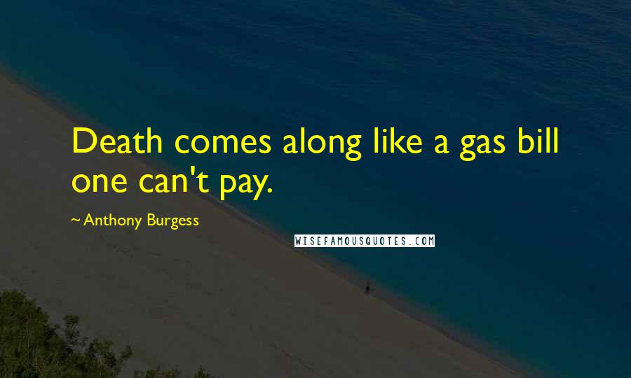 Anthony Burgess Quotes: Death comes along like a gas bill one can't pay.
