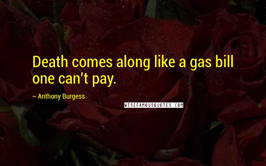 Anthony Burgess Quotes: Death comes along like a gas bill one can't pay.