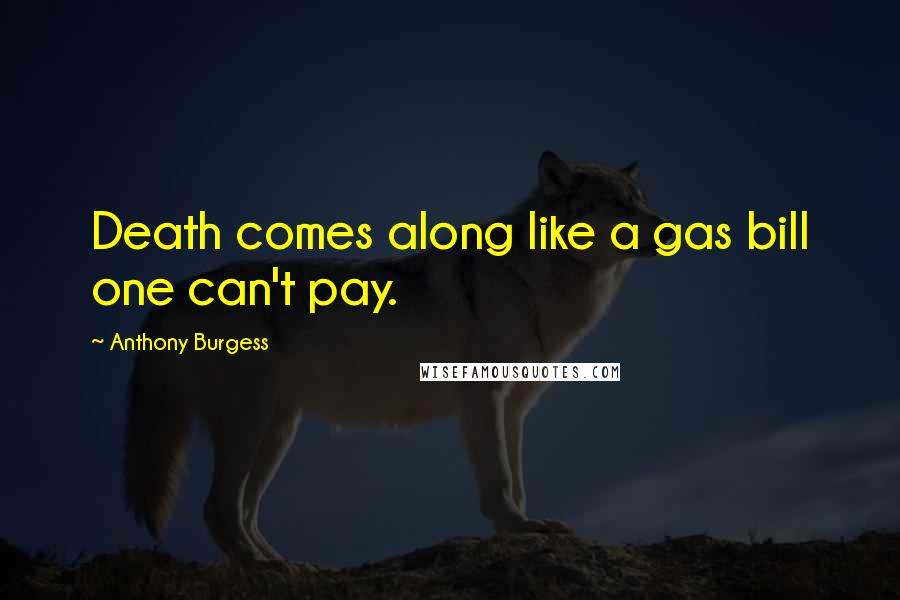 Anthony Burgess Quotes: Death comes along like a gas bill one can't pay.