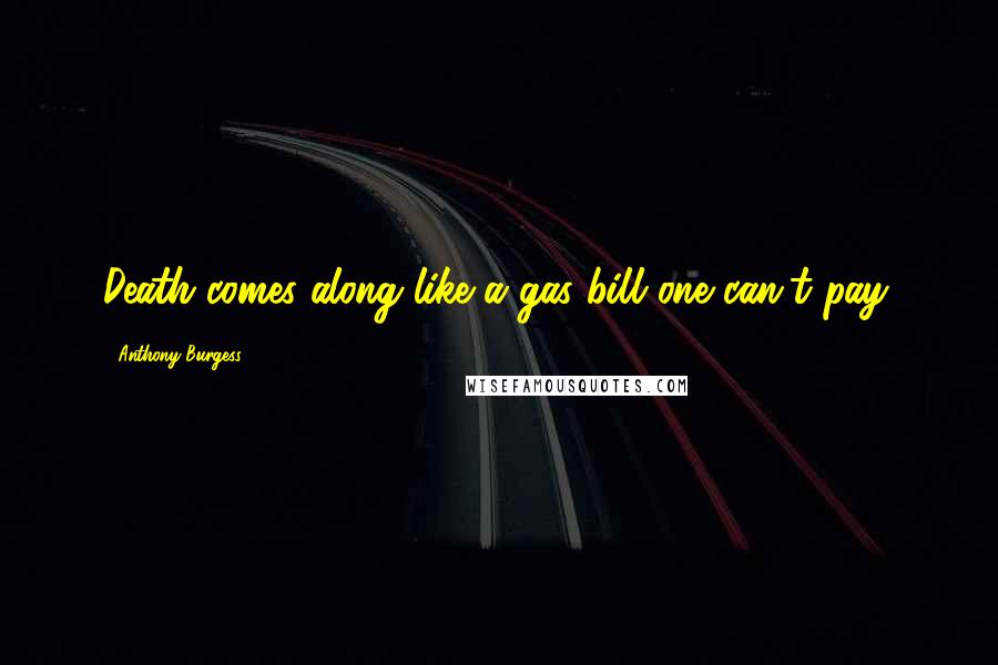 Anthony Burgess Quotes: Death comes along like a gas bill one can't pay.