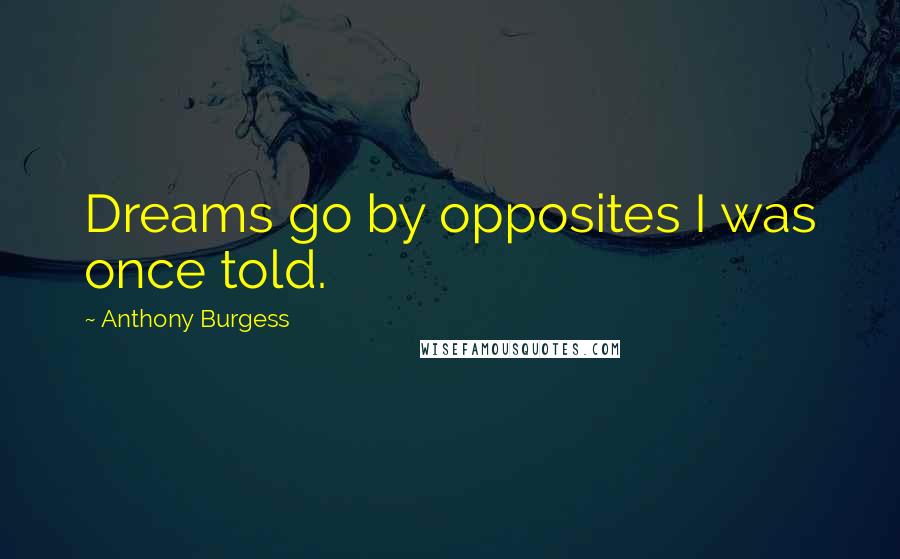 Anthony Burgess Quotes: Dreams go by opposites I was once told.