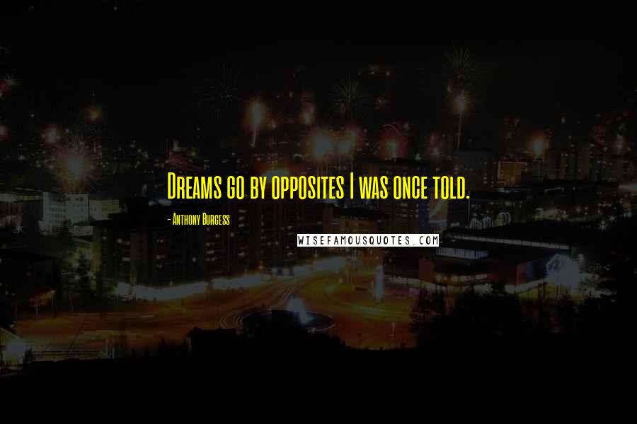 Anthony Burgess Quotes: Dreams go by opposites I was once told.