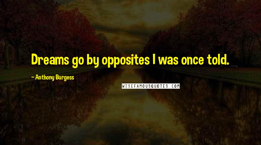 Anthony Burgess Quotes: Dreams go by opposites I was once told.