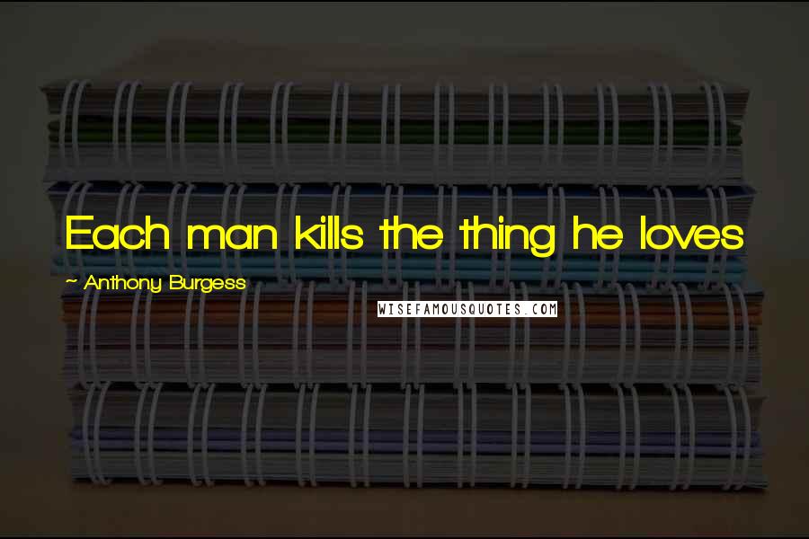 Anthony Burgess Quotes: Each man kills the thing he loves