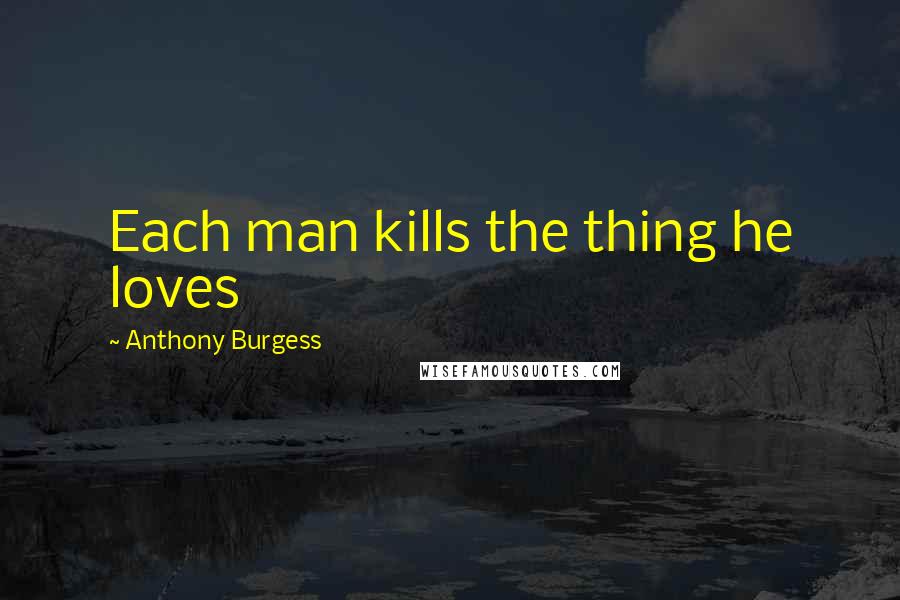 Anthony Burgess Quotes: Each man kills the thing he loves