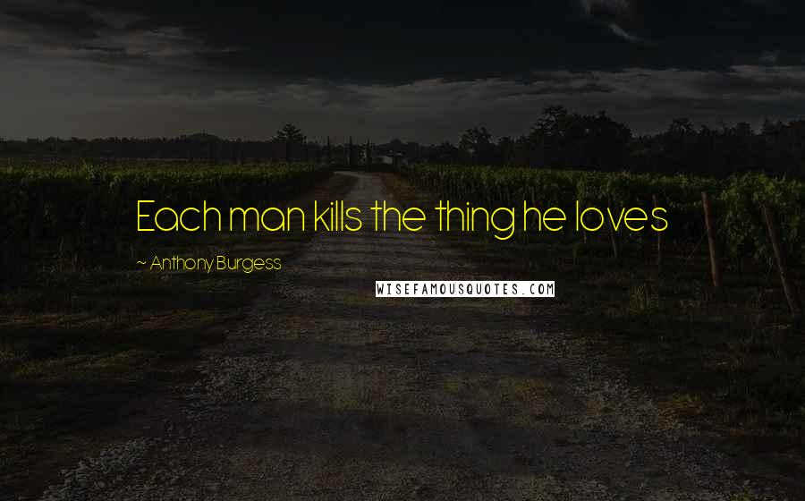 Anthony Burgess Quotes: Each man kills the thing he loves