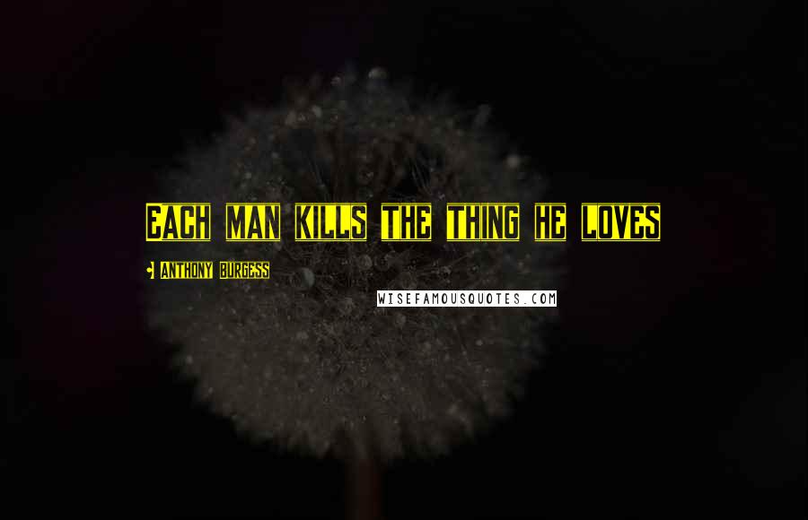 Anthony Burgess Quotes: Each man kills the thing he loves