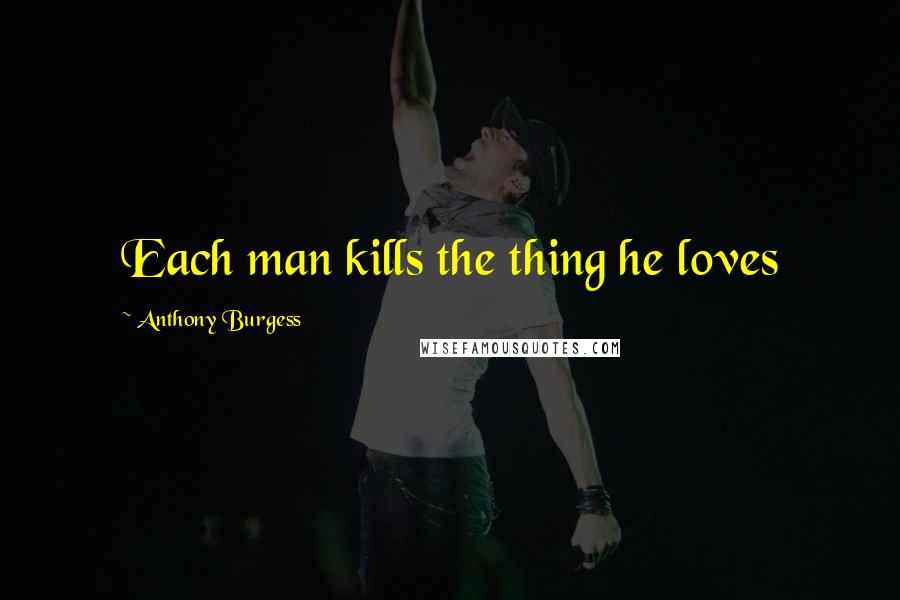 Anthony Burgess Quotes: Each man kills the thing he loves