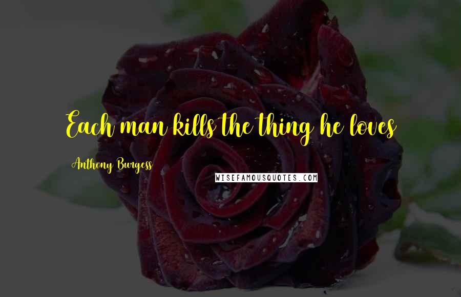 Anthony Burgess Quotes: Each man kills the thing he loves
