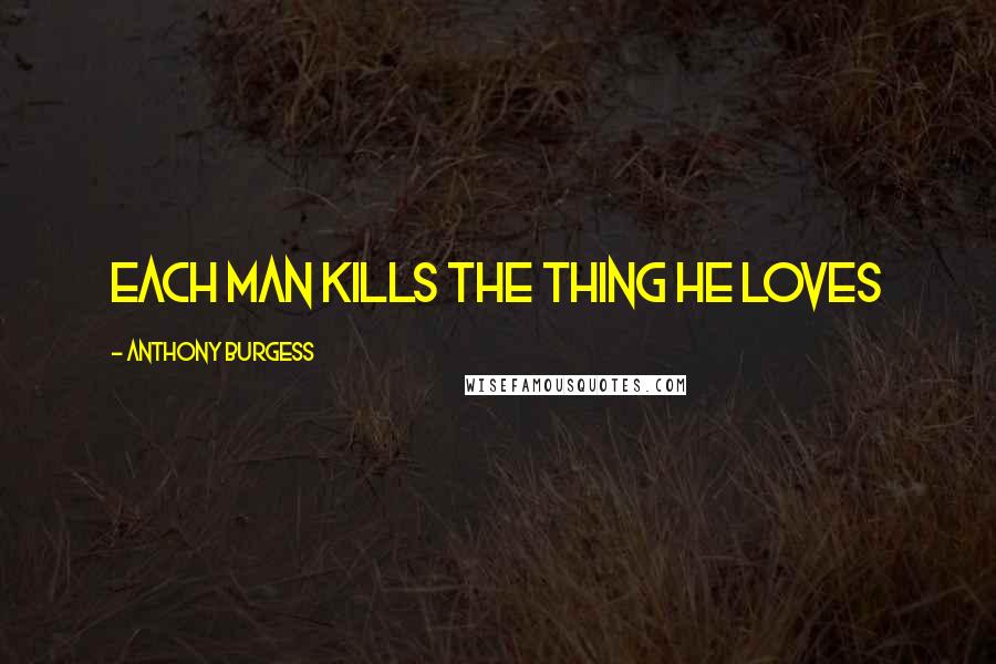 Anthony Burgess Quotes: Each man kills the thing he loves