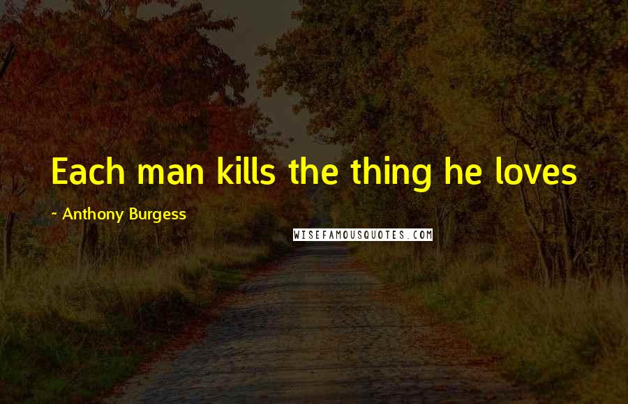 Anthony Burgess Quotes: Each man kills the thing he loves