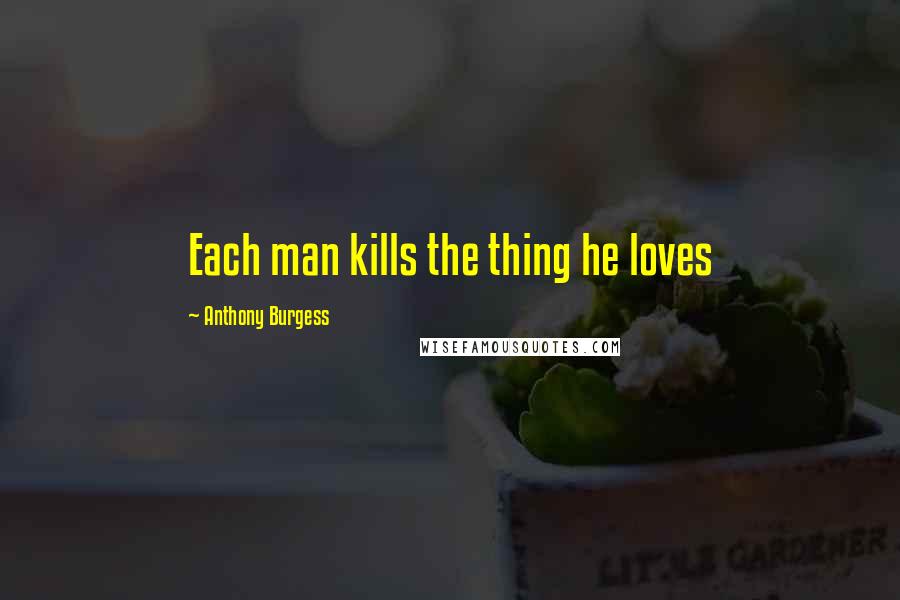 Anthony Burgess Quotes: Each man kills the thing he loves