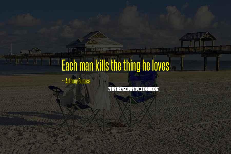 Anthony Burgess Quotes: Each man kills the thing he loves