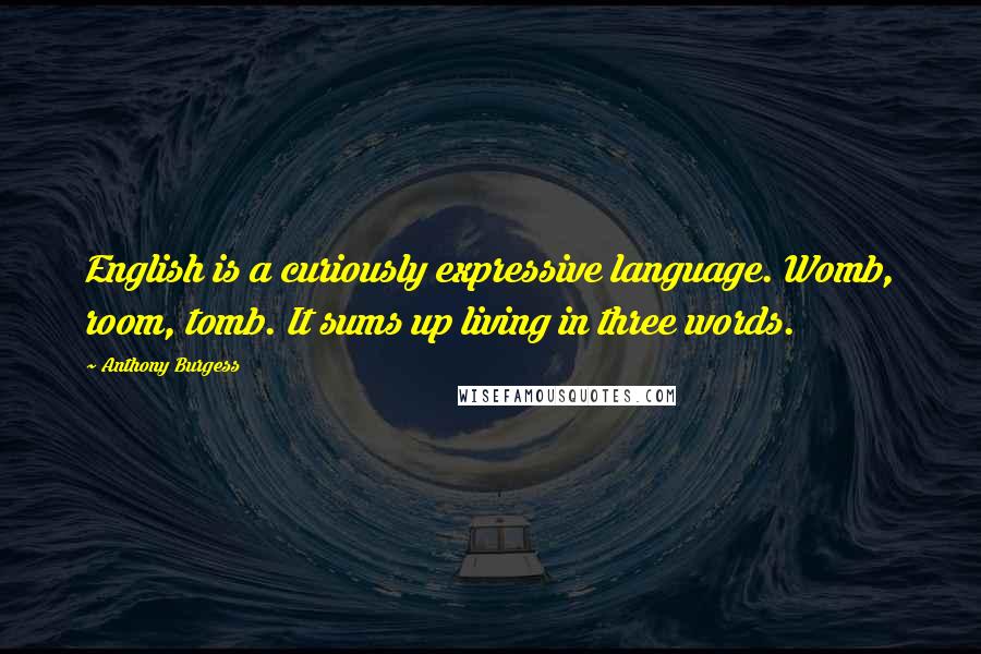 Anthony Burgess Quotes: English is a curiously expressive language. Womb, room, tomb. It sums up living in three words.