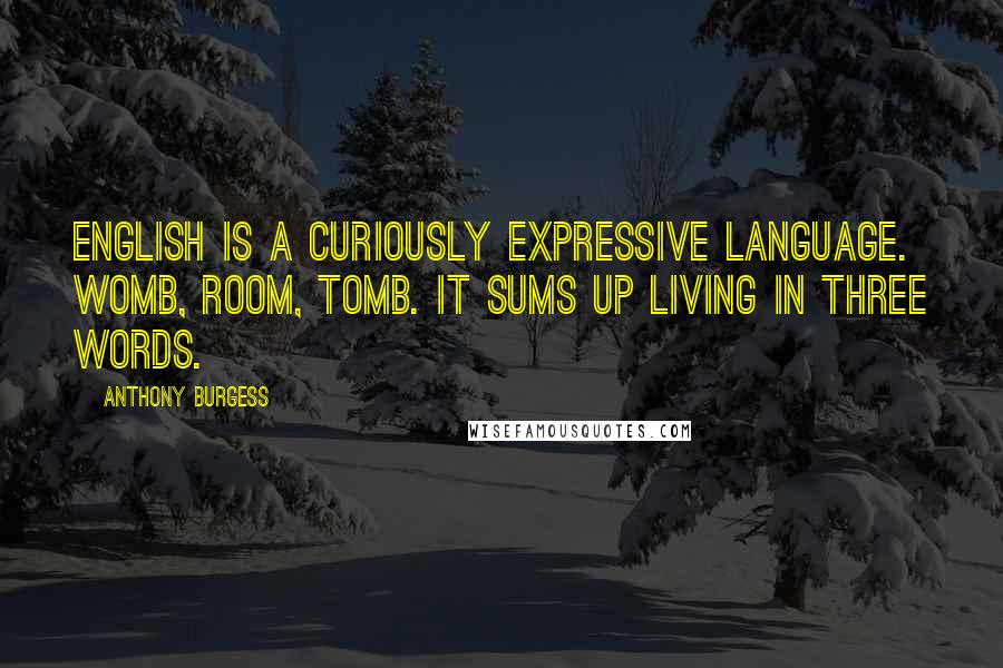 Anthony Burgess Quotes: English is a curiously expressive language. Womb, room, tomb. It sums up living in three words.