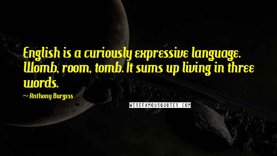 Anthony Burgess Quotes: English is a curiously expressive language. Womb, room, tomb. It sums up living in three words.