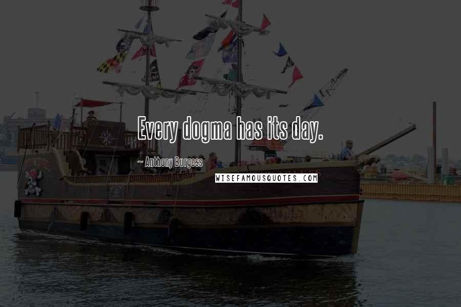 Anthony Burgess Quotes: Every dogma has its day.