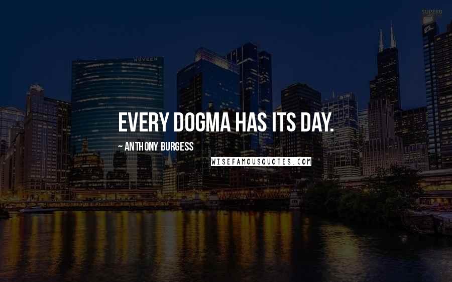 Anthony Burgess Quotes: Every dogma has its day.