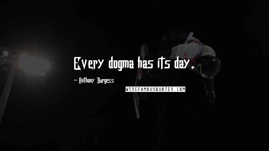 Anthony Burgess Quotes: Every dogma has its day.