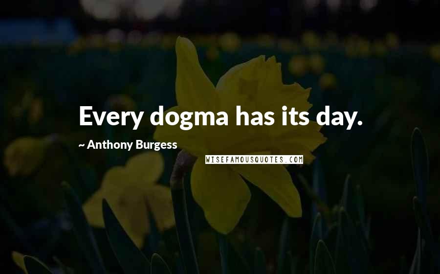 Anthony Burgess Quotes: Every dogma has its day.