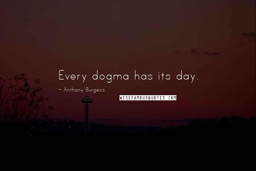 Anthony Burgess Quotes: Every dogma has its day.