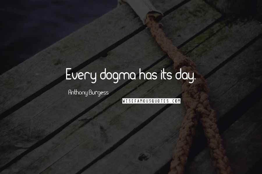 Anthony Burgess Quotes: Every dogma has its day.