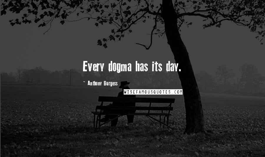 Anthony Burgess Quotes: Every dogma has its day.