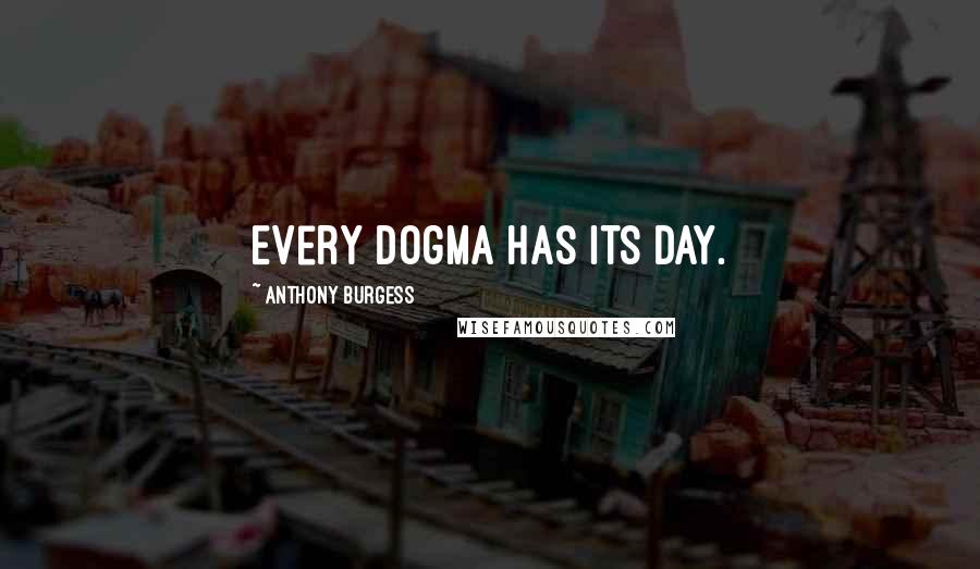 Anthony Burgess Quotes: Every dogma has its day.