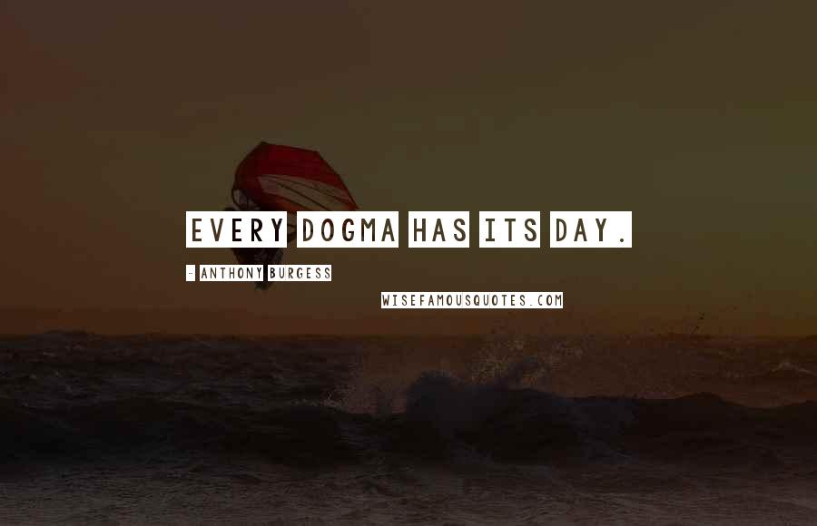 Anthony Burgess Quotes: Every dogma has its day.