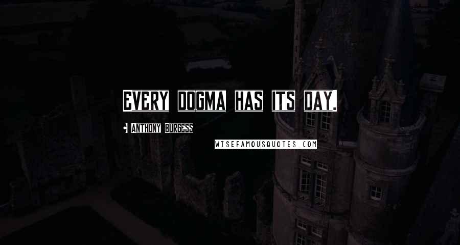 Anthony Burgess Quotes: Every dogma has its day.