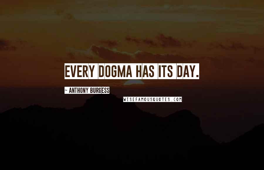 Anthony Burgess Quotes: Every dogma has its day.