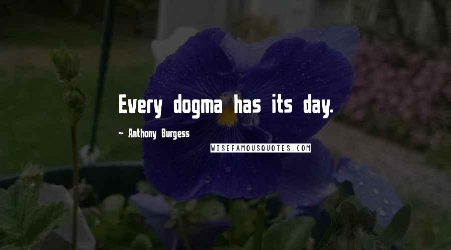 Anthony Burgess Quotes: Every dogma has its day.