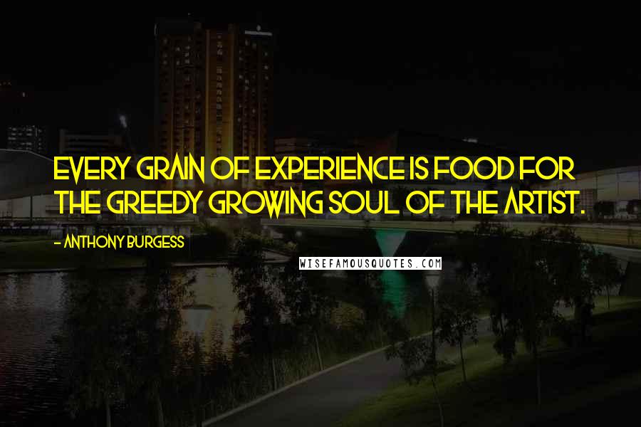 Anthony Burgess Quotes: Every grain of experience is food for the greedy growing soul of the artist.