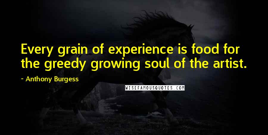 Anthony Burgess Quotes: Every grain of experience is food for the greedy growing soul of the artist.