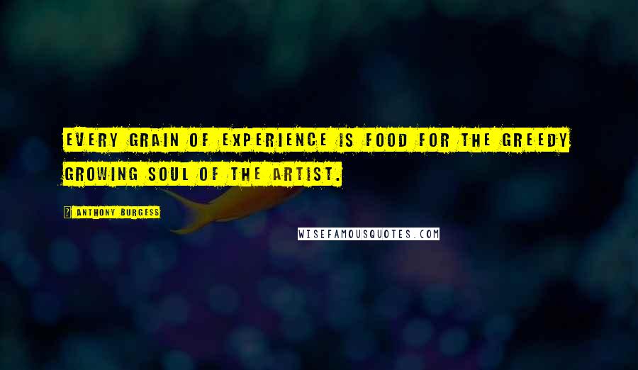 Anthony Burgess Quotes: Every grain of experience is food for the greedy growing soul of the artist.