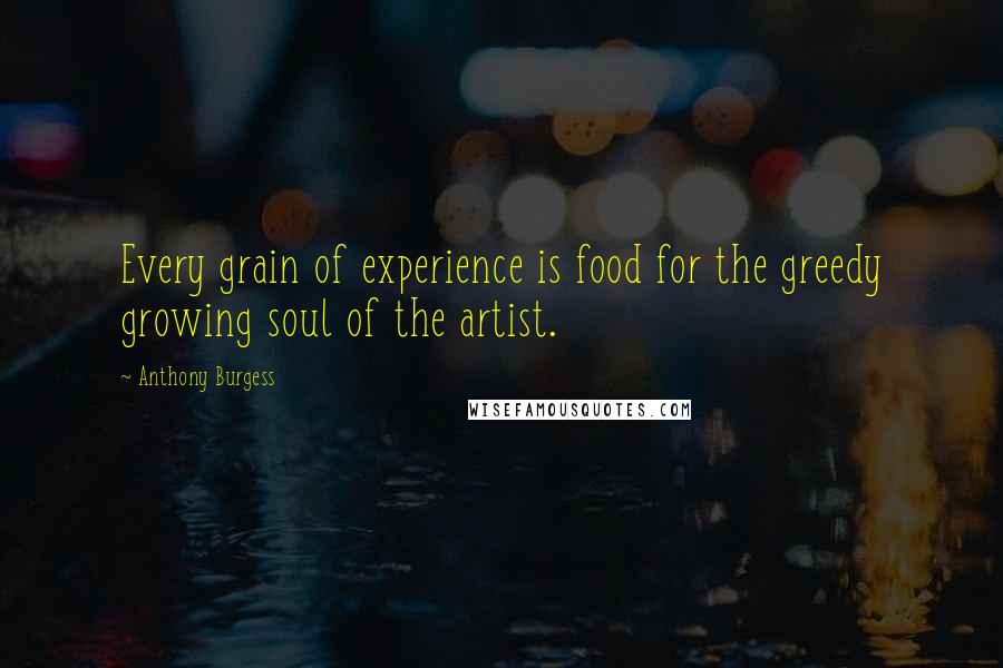 Anthony Burgess Quotes: Every grain of experience is food for the greedy growing soul of the artist.