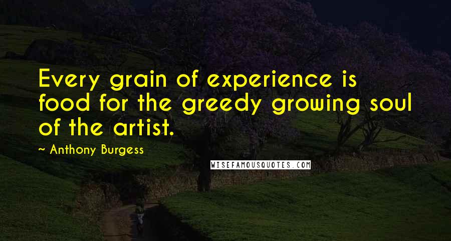 Anthony Burgess Quotes: Every grain of experience is food for the greedy growing soul of the artist.