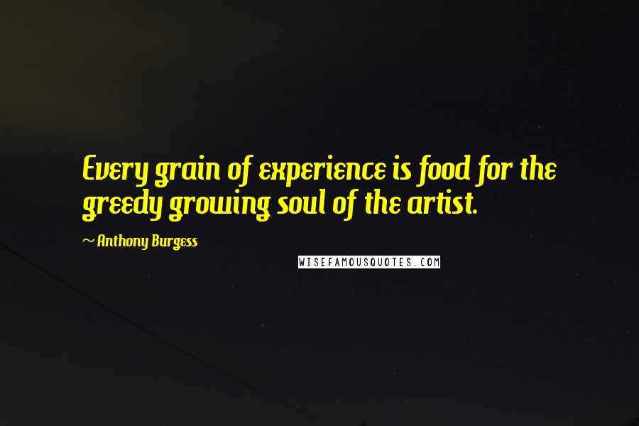 Anthony Burgess Quotes: Every grain of experience is food for the greedy growing soul of the artist.