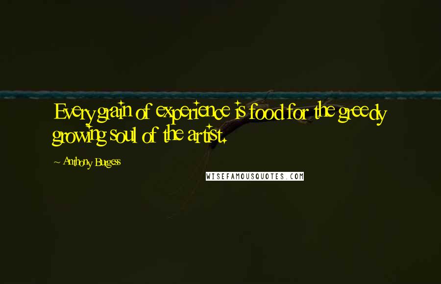 Anthony Burgess Quotes: Every grain of experience is food for the greedy growing soul of the artist.