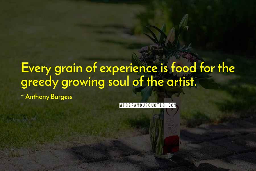 Anthony Burgess Quotes: Every grain of experience is food for the greedy growing soul of the artist.