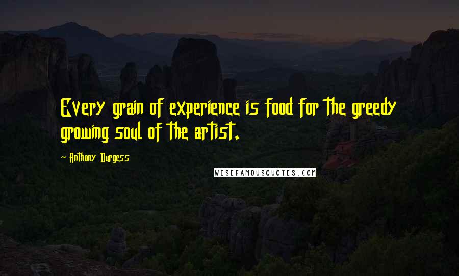 Anthony Burgess Quotes: Every grain of experience is food for the greedy growing soul of the artist.